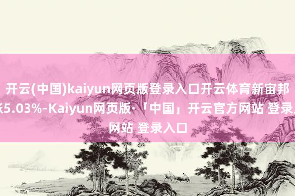 开云(中国)kaiyun网页版登录入口开云体育新宙邦大涨5.03%-Kaiyun网页版·「中国」开云官方网站 登录入口