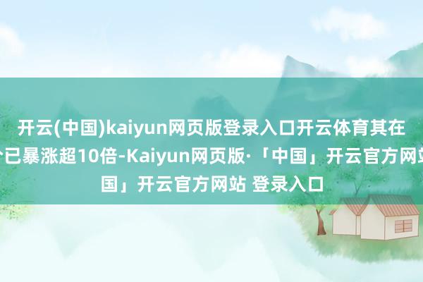 开云(中国)kaiyun网页版登录入口开云体育其在港股的股价已暴涨超10倍-Kaiyun网页版·「中国」开云官方网站 登录入口