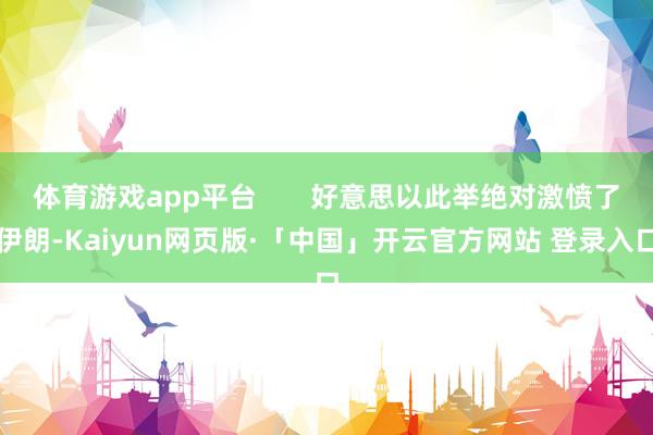 体育游戏app平台       好意思以此举绝对激愤了伊朗-Kaiyun网页版·「中国」开云官方网站 登录入口