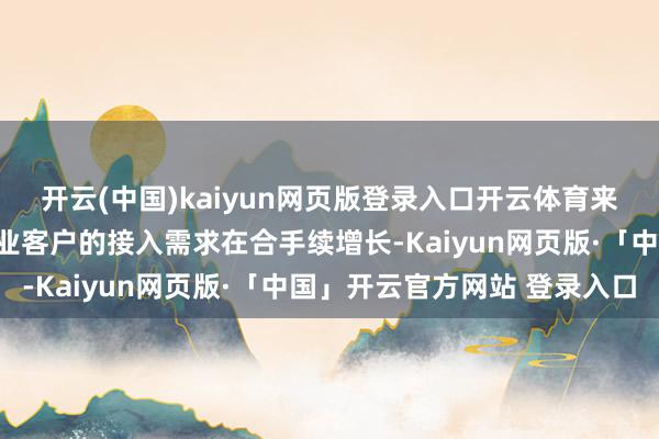 开云(中国)kaiyun网页版登录入口开云体育来自海表里的开拓者与企业客户的接入需求在合手续增长-Kaiyun网页版·「中国」开云官方网站 登录入口