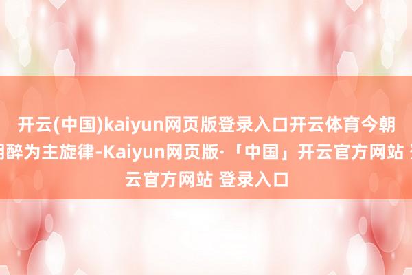 开云(中国)kaiyun网页版登录入口开云体育今朝有酒今朝醉为主旋律-Kaiyun网页版·「中国」开云官方网站 登录入口
