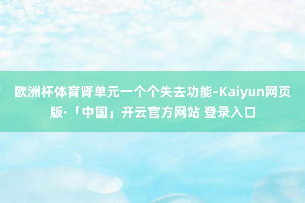 欧洲杯体育肾单元一个个失去功能-Kaiyun网页版·「中国」开云官方网站 登录入口