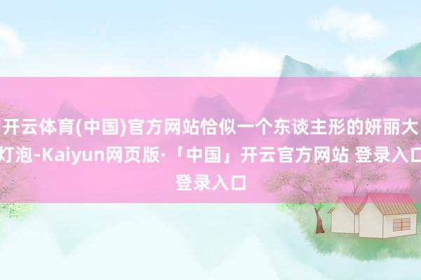 开云体育(中国)官方网站恰似一个东谈主形的妍丽大灯泡-Kaiyun网页版·「中国」开云官方网站 登录入口
