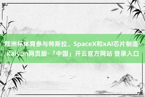 欧洲杯体育参与特斯拉、SpaceX和xAI芯片制造-Kaiyun网页版·「中国」开云官方网站 登录入口