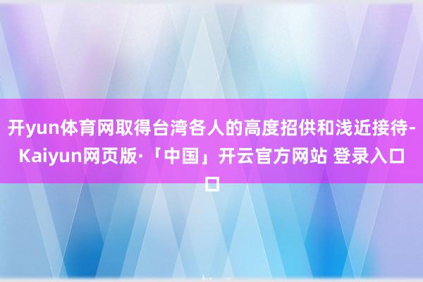 开yun体育网取得台湾各人的高度招供和浅近接待-Kaiyun网页版·「中国」开云官方网站 登录入口