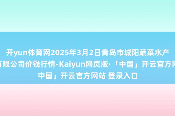 开yun体育网2025年3月2日青岛市城阳蔬菜水产物批发阛阓有限公司价钱行情-Kaiyun网页版·「中国」开云官方网站 登录入口