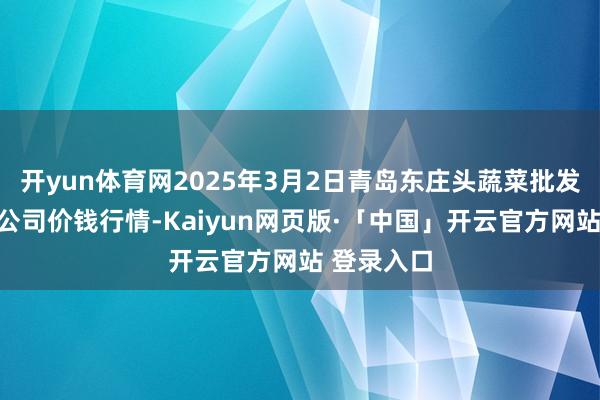 开yun体育网2025年3月2日青岛东庄头蔬菜批发商场有限公司价钱行情-Kaiyun网页版·「中国」开云官方网站 登录入口
