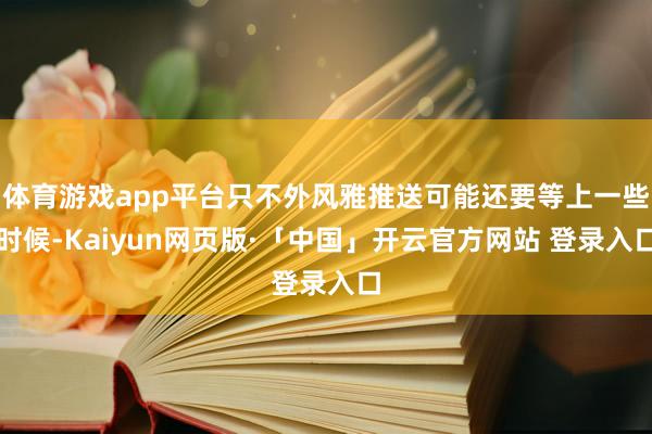 体育游戏app平台只不外风雅推送可能还要等上一些时候-Kaiyun网页版·「中国」开云官方网站 登录入口