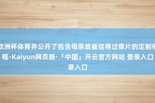 欧洲杯体育并公开了包含母亲故崔信得过像片的定制相框-Kaiyun网页版·「中国」开云官方网站 登录入口