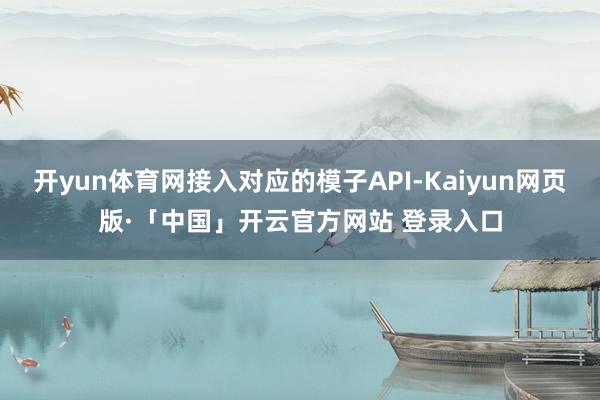 开yun体育网接入对应的模子API-Kaiyun网页版·「中国」开云官方网站 登录入口