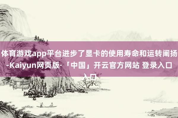 体育游戏app平台进步了显卡的使用寿命和运转阐扬-Kaiyun网页版·「中国」开云官方网站 登录入口