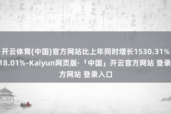 开云体育(中国)官方网站比上年同时增长1530.31%-1818.01%-Kaiyun网页版·「中国」开云官方网站 登录入口