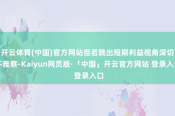 开云体育(中国)官方网站但若跳出短期利益视角深切不雅察-Kaiyun网页版·「中国」开云官方网站 登录入口