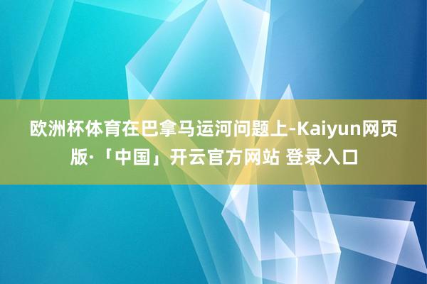 欧洲杯体育　　在巴拿马运河问题上-Kaiyun网页版·「中国」开云官方网站 登录入口