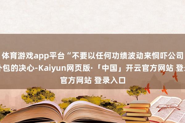 体育游戏app平台“不要以任何功绩波动来恫吓公司收紧外包的决心-Kaiyun网页版·「中国」开云官方网站 登录入口