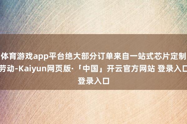 体育游戏app平台绝大部分订单来自一站式芯片定制劳动-Kaiyun网页版·「中国」开云官方网站 登录入口
