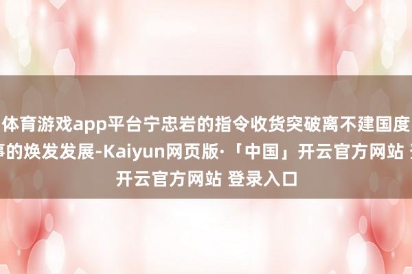 体育游戏app平台宁忠岩的指令收货突破离不建国度体育处事的焕发发展-Kaiyun网页版·「中国」开云官方网站 登录入口