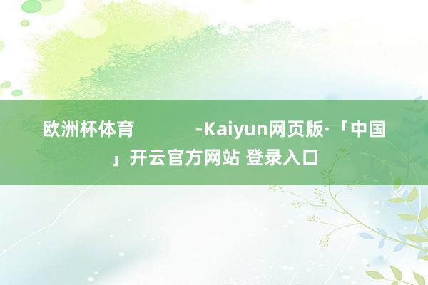 欧洲杯体育            -Kaiyun网页版·「中国」开云官方网站 登录入口