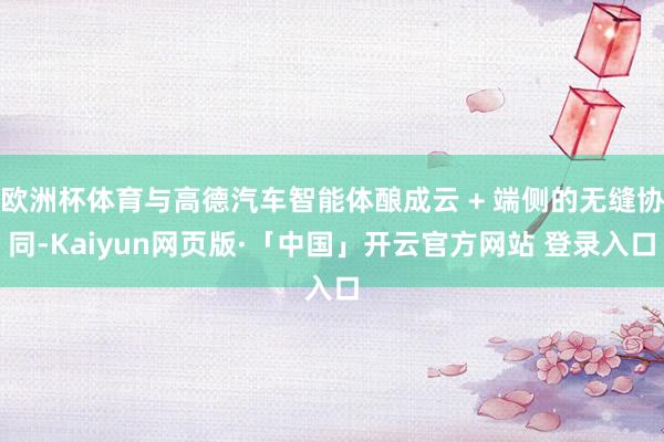 欧洲杯体育与高德汽车智能体酿成云 + 端侧的无缝协同-Kaiyun网页版·「中国」开云官方网站 登录入口