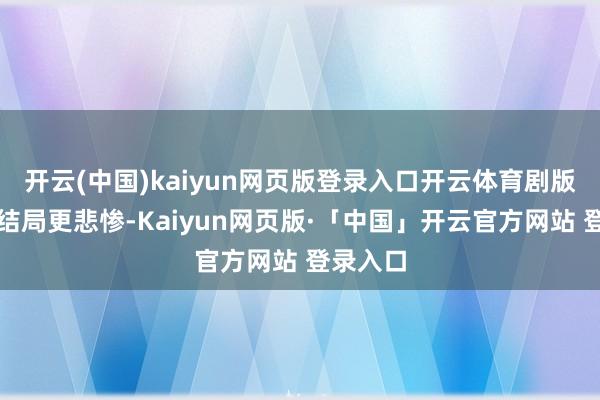 开云(中国)kaiyun网页版登录入口开云体育剧版孟爸的结局更悲惨-Kaiyun网页版·「中国」开云官方网站 登录入口