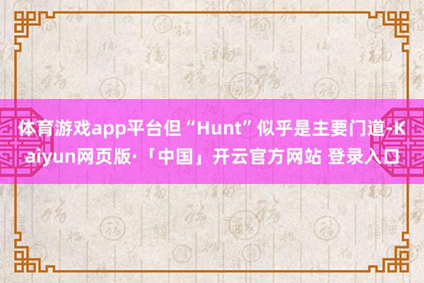 体育游戏app平台但“Hunt”似乎是主要门道-Kaiyun网页版·「中国」开云官方网站 登录入口