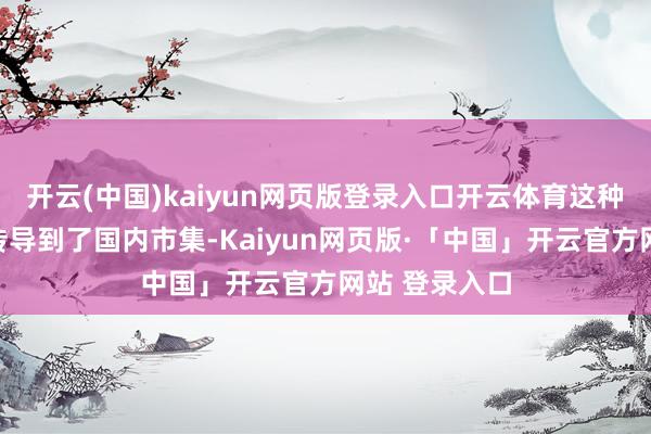 开云(中国)kaiyun网页版登录入口开云体育这种脸色昭着也传导到了国内市集-Kaiyun网页版·「中国」开云官方网站 登录入口