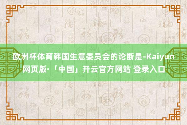 欧洲杯体育 韩国生意委员会的论断是-Kaiyun网页版·「中国」开云官方网站 登录入口