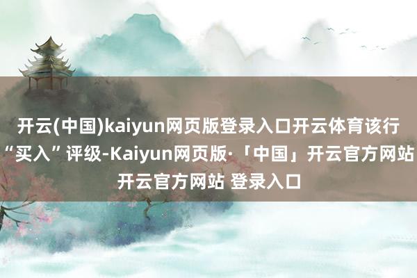 开云(中国)kaiyun网页版登录入口开云体育该行保管对其“买入”评级-Kaiyun网页版·「中国」开云官方网站 登录入口