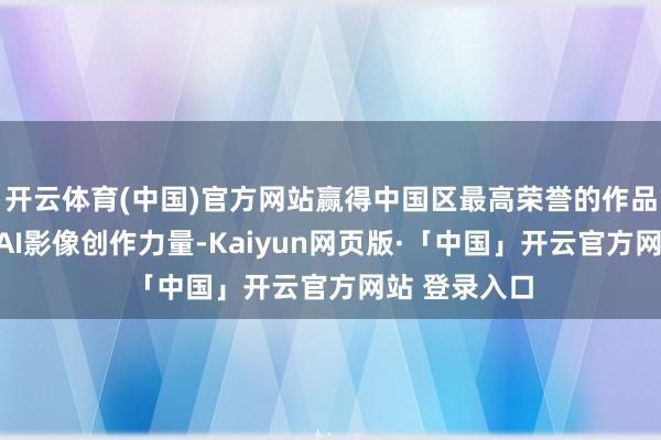 开云体育(中国)官方网站赢得中国区最高荣誉的作品将代表中国AI影像创作力量-Kaiyun网页版·「中国」开云官方网站 登录入口