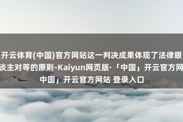 开云体育(中国)官方网站这一判决成果体现了法律眼前东谈主东谈主对等的原则-Kaiyun网页版·「中国」开云官方网站 登录入口
