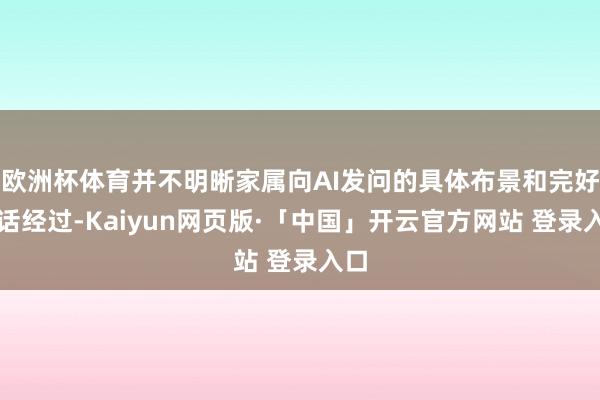 欧洲杯体育并不明晰家属向AI发问的具体布景和完好对话经过-Kaiyun网页版·「中国」开云官方网站 登录入口