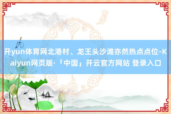 开yun体育网北港村、龙王头沙滩亦然热点点位-Kaiyun网页版·「中国」开云官方网站 登录入口
