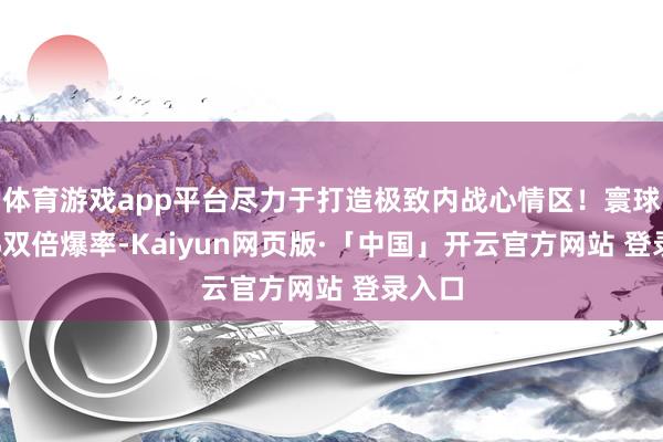 体育游戏app平台尽力于打造极致内战心情区！寰球BOSS双倍爆率-Kaiyun网页版·「中国」开云官方网站 登录入口