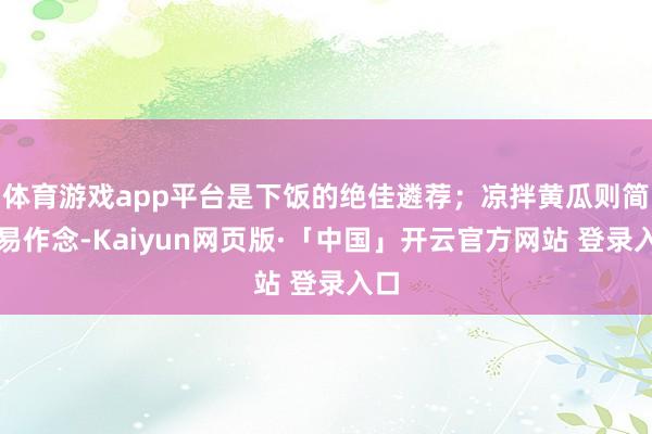 体育游戏app平台是下饭的绝佳遴荐；凉拌黄瓜则简便易作念-Kaiyun网页版·「中国」开云官方网站 登录入口