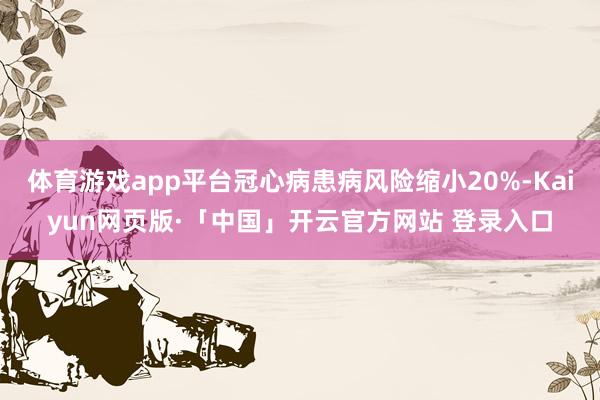 体育游戏app平台冠心病患病风险缩小20%-Kaiyun网页版·「中国」开云官方网站 登录入口