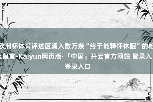 欧洲杯体育评述区涌入数万条“终于能释怀休眠”的粉丝留言-Kaiyun网页版·「中国」开云官方网站 登录入口