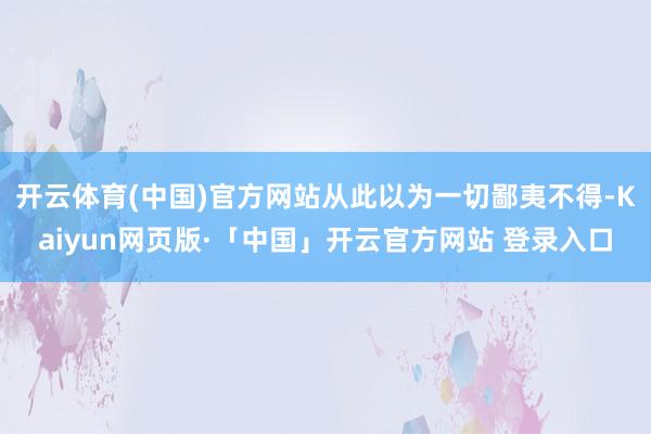 开云体育(中国)官方网站从此以为一切鄙夷不得-Kaiyun网页版·「中国」开云官方网站 登录入口