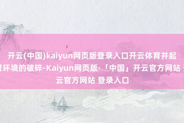 开云(中国)kaiyun网页版登录入口开云体育并起劲减少对环境的破碎-Kaiyun网页版·「中国」开云官方网站 登录入口