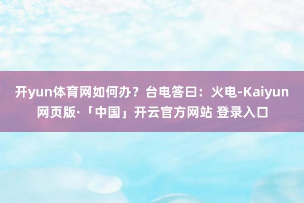 开yun体育网如何办？台电答曰：火电-Kaiyun网页版·「中国」开云官方网站 登录入口