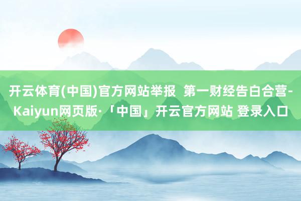 开云体育(中国)官方网站举报  第一财经告白合营-Kaiyun网页版·「中国」开云官方网站 登录入口