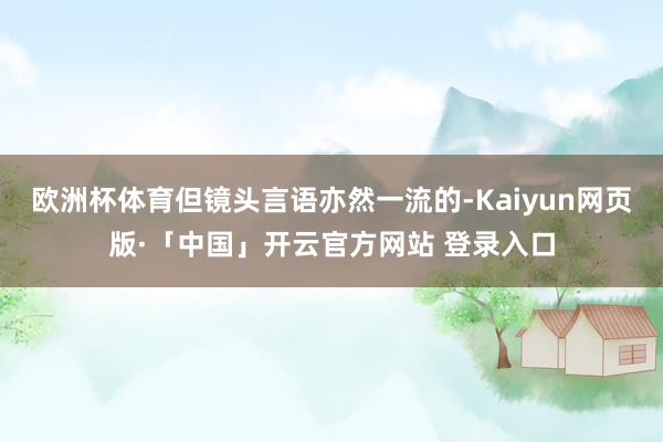 欧洲杯体育但镜头言语亦然一流的-Kaiyun网页版·「中国」开云官方网站 登录入口