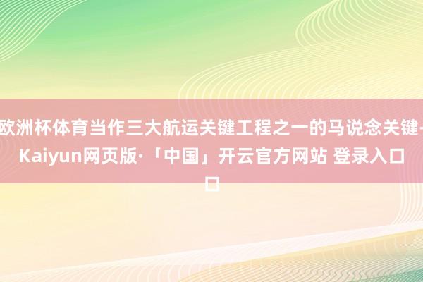 欧洲杯体育当作三大航运关键工程之一的马说念关键-Kaiyun网页版·「中国」开云官方网站 登录入口