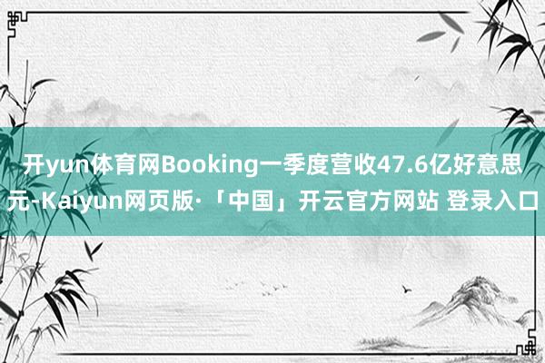 开yun体育网Booking一季度营收47.6亿好意思元-Kaiyun网页版·「中国」开云官方网站 登录入口