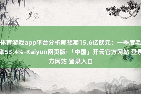 体育游戏app平台分析师预期15.6亿欧元；一季度毛利润率53.4%-Kaiyun网页版·「中国」开云官方网站 登录入口