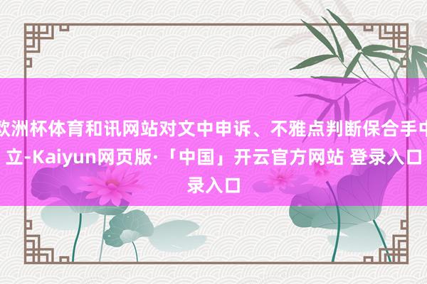 欧洲杯体育和讯网站对文中申诉、不雅点判断保合手中立-Kaiyun网页版·「中国」开云官方网站 登录入口