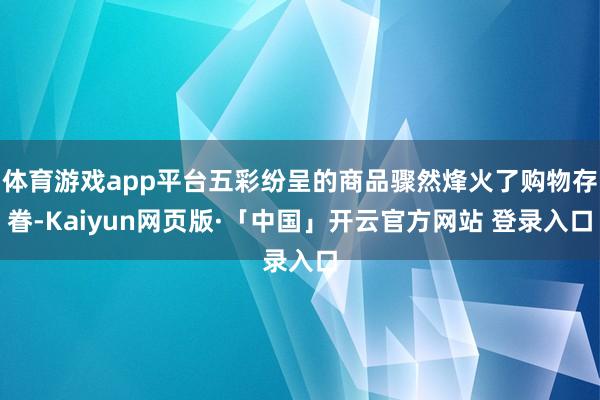体育游戏app平台五彩纷呈的商品骤然烽火了购物存眷-Kaiyun网页版·「中国」开云官方网站 登录入口