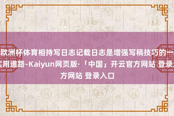 欧洲杯体育相持写日志记载日志是增强写稿技巧的一个实用道路-Kaiyun网页版·「中国」开云官方网站 登录入口