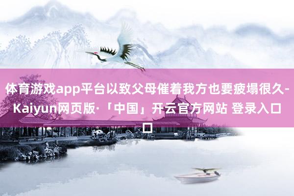 体育游戏app平台以致父母催着我方也要疲塌很久-Kaiyun网页版·「中国」开云官方网站 登录入口