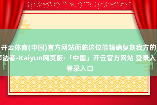 开云体育(中国)官方网站面临这位能精确复刻我方的师法者-Kaiyun网页版·「中国」开云官方网站 登录入口