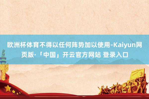 欧洲杯体育不得以任何阵势加以使用-Kaiyun网页版·「中国」开云官方网站 登录入口